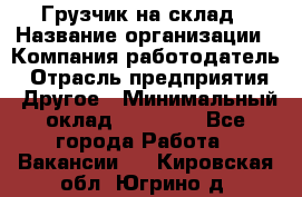 Грузчик на склад › Название организации ­ Компания-работодатель › Отрасль предприятия ­ Другое › Минимальный оклад ­ 14 000 - Все города Работа » Вакансии   . Кировская обл.,Югрино д.